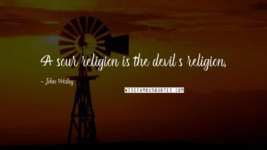 John Wesley Quotes: A sour religion is the devil's religion.