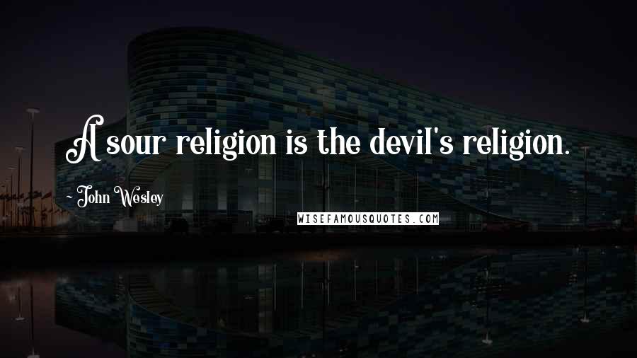 John Wesley Quotes: A sour religion is the devil's religion.