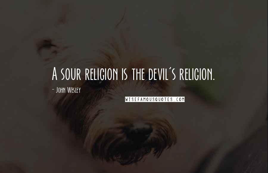 John Wesley Quotes: A sour religion is the devil's religion.