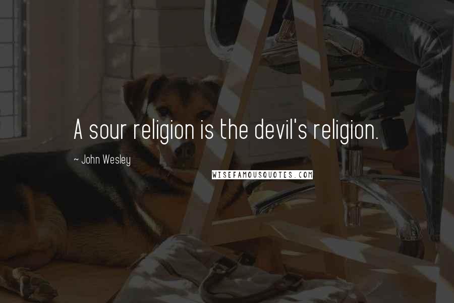 John Wesley Quotes: A sour religion is the devil's religion.