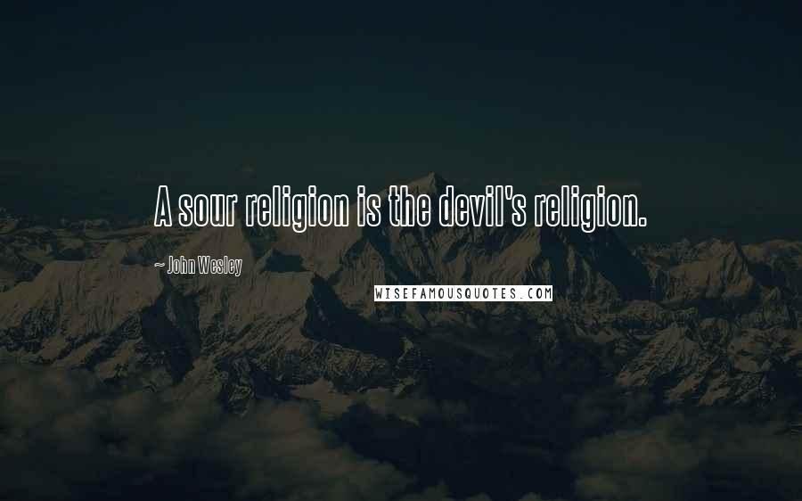 John Wesley Quotes: A sour religion is the devil's religion.