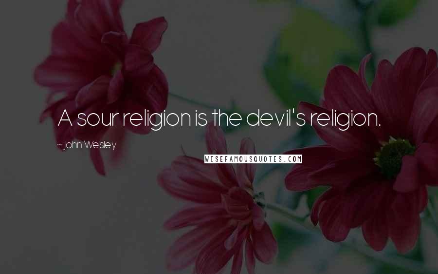 John Wesley Quotes: A sour religion is the devil's religion.