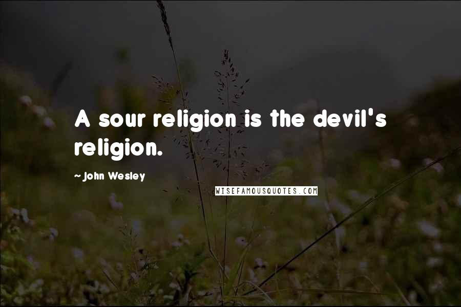 John Wesley Quotes: A sour religion is the devil's religion.