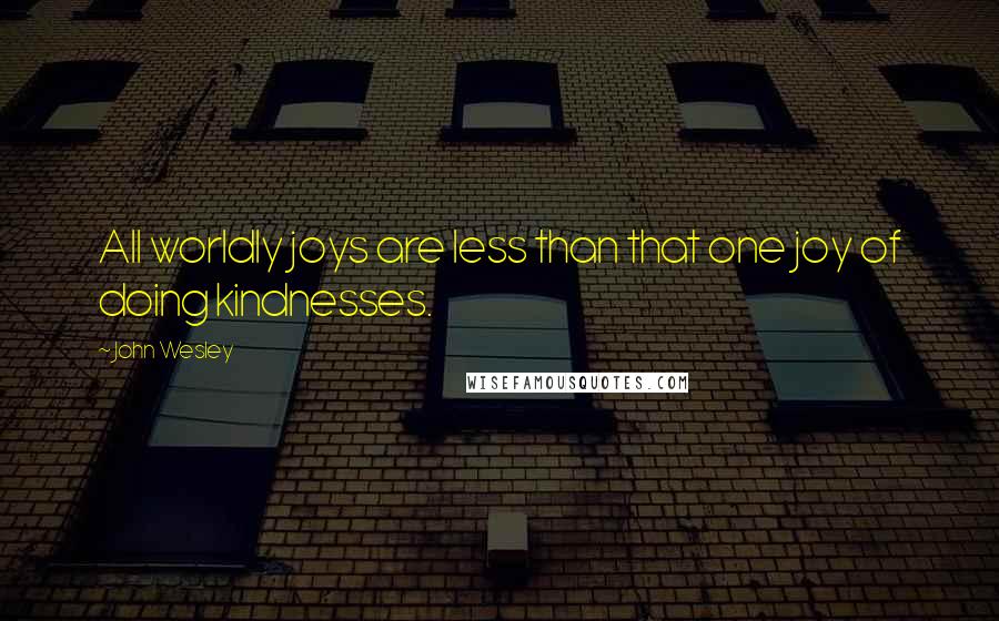 John Wesley Quotes: All worldly joys are less than that one joy of doing kindnesses.