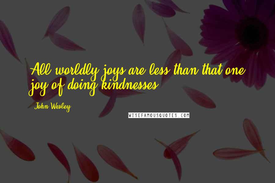 John Wesley Quotes: All worldly joys are less than that one joy of doing kindnesses.