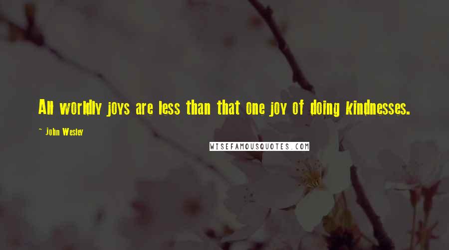 John Wesley Quotes: All worldly joys are less than that one joy of doing kindnesses.