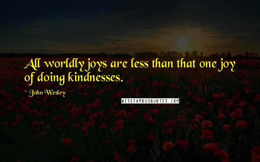 John Wesley Quotes: All worldly joys are less than that one joy of doing kindnesses.