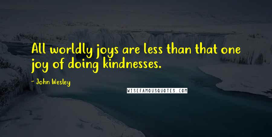 John Wesley Quotes: All worldly joys are less than that one joy of doing kindnesses.