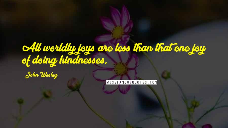 John Wesley Quotes: All worldly joys are less than that one joy of doing kindnesses.