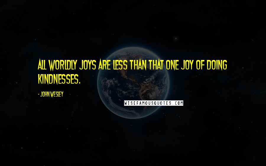 John Wesley Quotes: All worldly joys are less than that one joy of doing kindnesses.