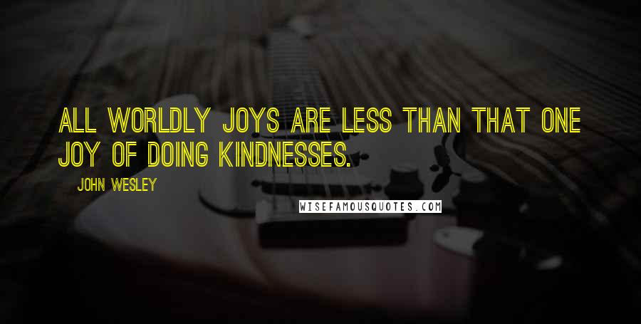 John Wesley Quotes: All worldly joys are less than that one joy of doing kindnesses.