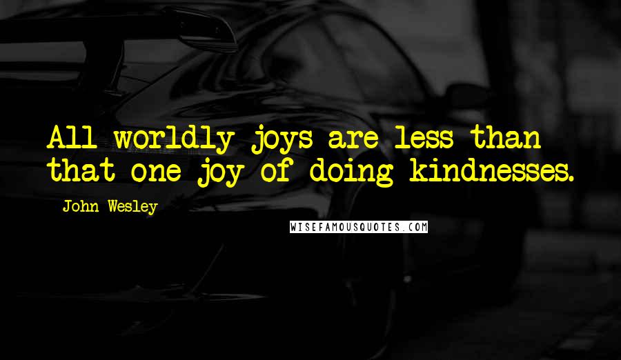 John Wesley Quotes: All worldly joys are less than that one joy of doing kindnesses.