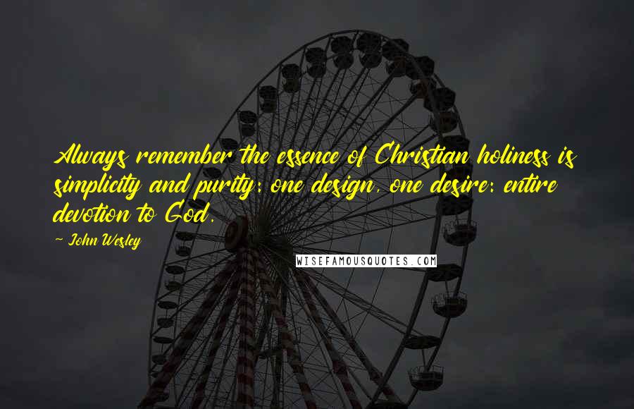 John Wesley Quotes: Always remember the essence of Christian holiness is simplicity and purity: one design, one desire: entire devotion to God.