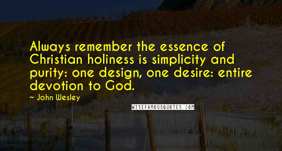 John Wesley Quotes: Always remember the essence of Christian holiness is simplicity and purity: one design, one desire: entire devotion to God.