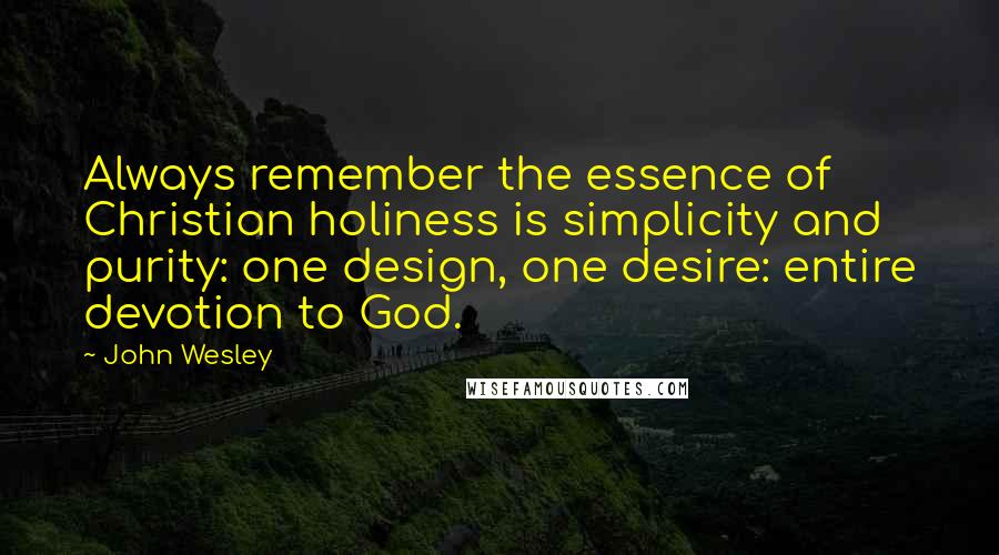 John Wesley Quotes: Always remember the essence of Christian holiness is simplicity and purity: one design, one desire: entire devotion to God.