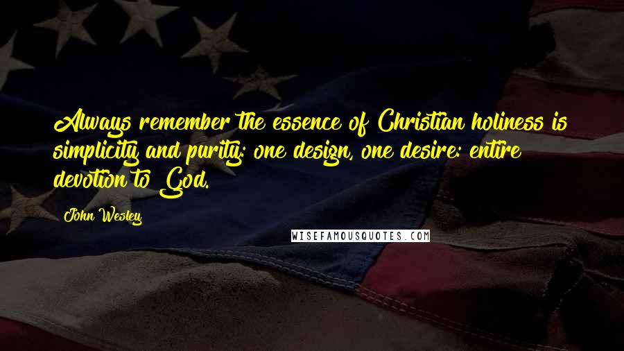 John Wesley Quotes: Always remember the essence of Christian holiness is simplicity and purity: one design, one desire: entire devotion to God.