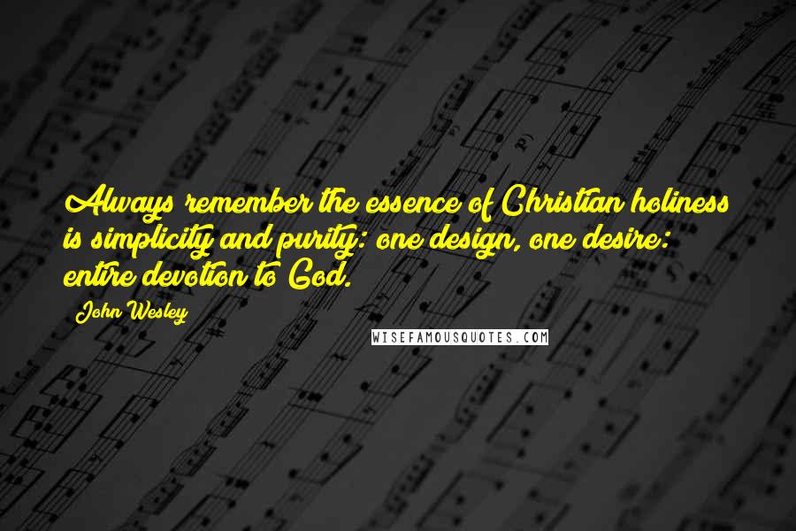 John Wesley Quotes: Always remember the essence of Christian holiness is simplicity and purity: one design, one desire: entire devotion to God.