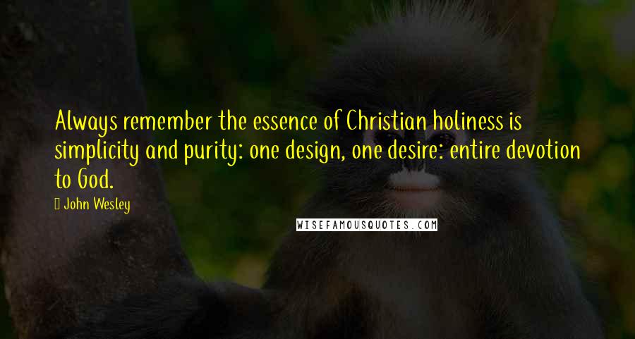 John Wesley Quotes: Always remember the essence of Christian holiness is simplicity and purity: one design, one desire: entire devotion to God.