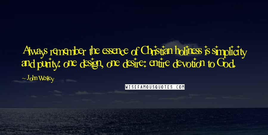 John Wesley Quotes: Always remember the essence of Christian holiness is simplicity and purity: one design, one desire: entire devotion to God.