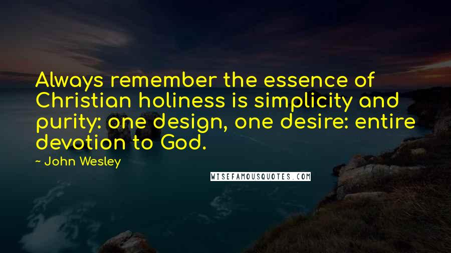 John Wesley Quotes: Always remember the essence of Christian holiness is simplicity and purity: one design, one desire: entire devotion to God.