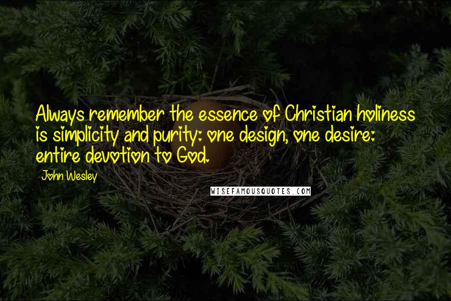 John Wesley Quotes: Always remember the essence of Christian holiness is simplicity and purity: one design, one desire: entire devotion to God.