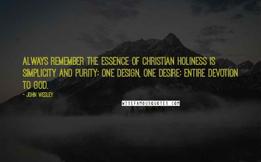 John Wesley Quotes: Always remember the essence of Christian holiness is simplicity and purity: one design, one desire: entire devotion to God.