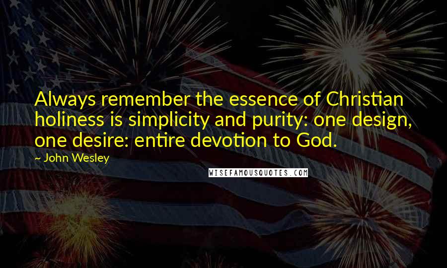 John Wesley Quotes: Always remember the essence of Christian holiness is simplicity and purity: one design, one desire: entire devotion to God.
