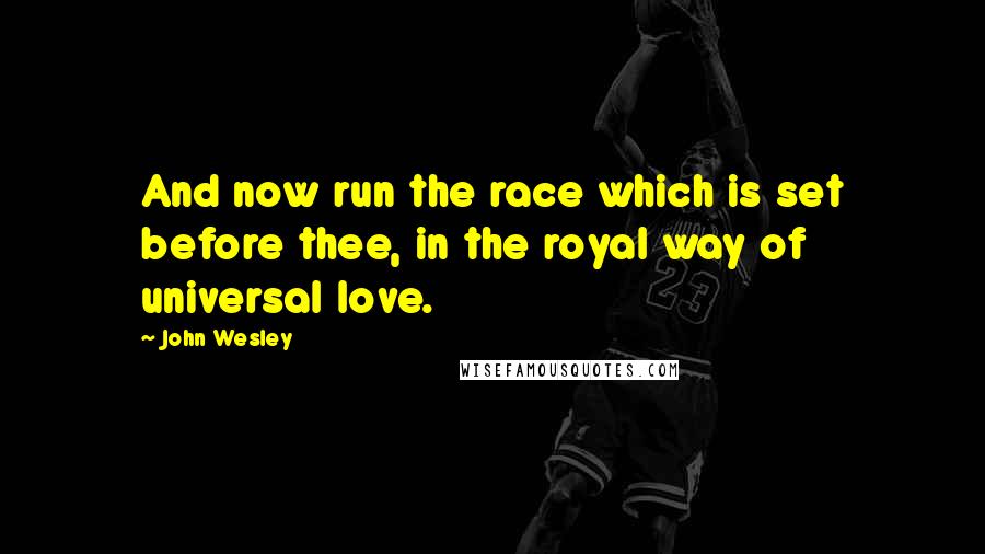 John Wesley Quotes: And now run the race which is set before thee, in the royal way of universal love.