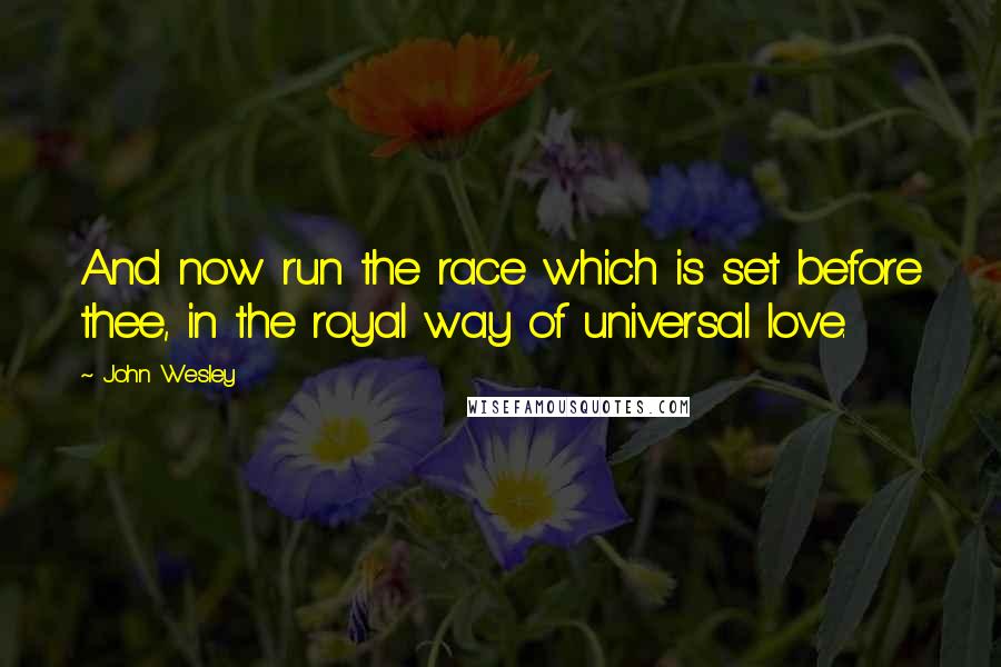 John Wesley Quotes: And now run the race which is set before thee, in the royal way of universal love.