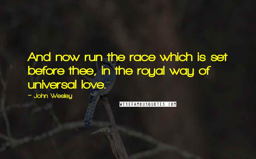 John Wesley Quotes: And now run the race which is set before thee, in the royal way of universal love.