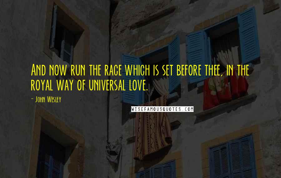 John Wesley Quotes: And now run the race which is set before thee, in the royal way of universal love.