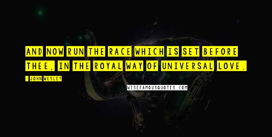 John Wesley Quotes: And now run the race which is set before thee, in the royal way of universal love.