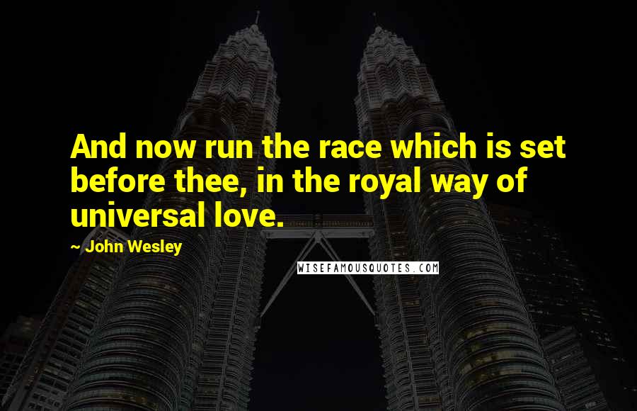 John Wesley Quotes: And now run the race which is set before thee, in the royal way of universal love.