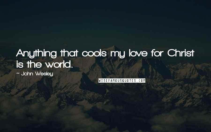 John Wesley Quotes: Anything that cools my love for Christ is the world.