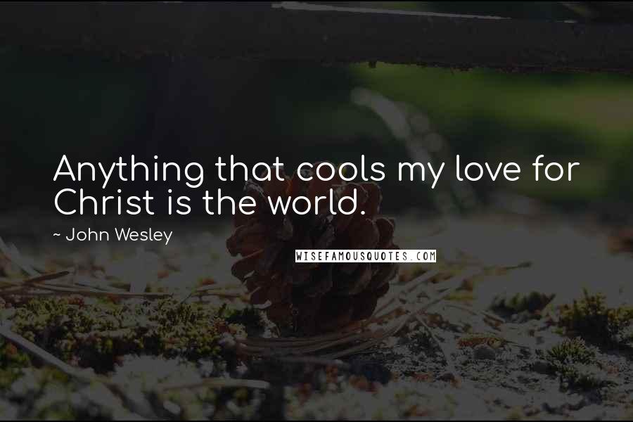 John Wesley Quotes: Anything that cools my love for Christ is the world.