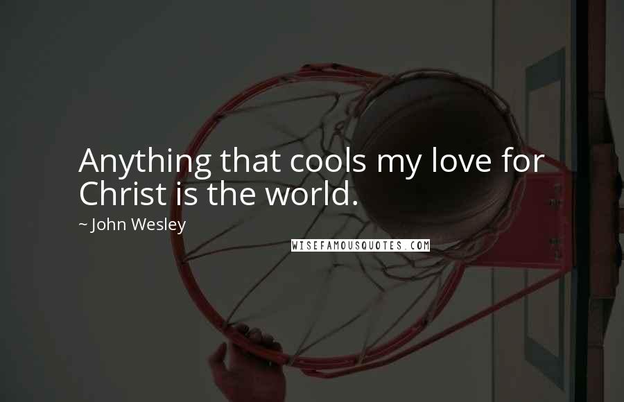 John Wesley Quotes: Anything that cools my love for Christ is the world.