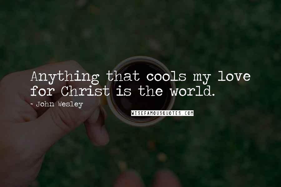 John Wesley Quotes: Anything that cools my love for Christ is the world.