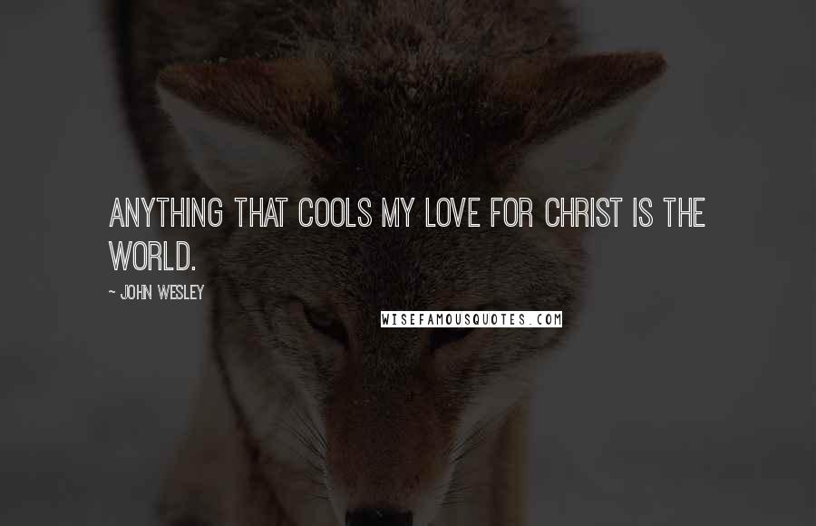 John Wesley Quotes: Anything that cools my love for Christ is the world.