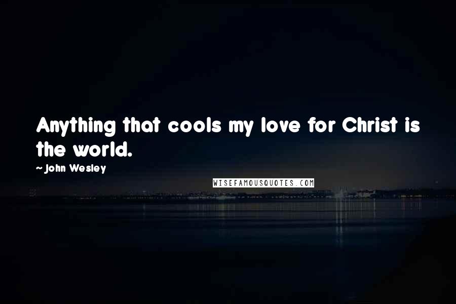 John Wesley Quotes: Anything that cools my love for Christ is the world.