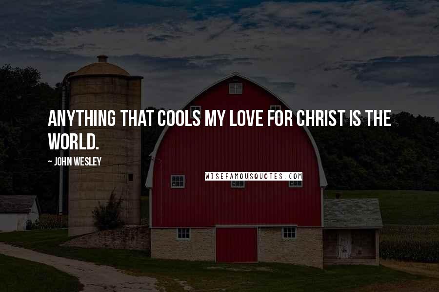 John Wesley Quotes: Anything that cools my love for Christ is the world.