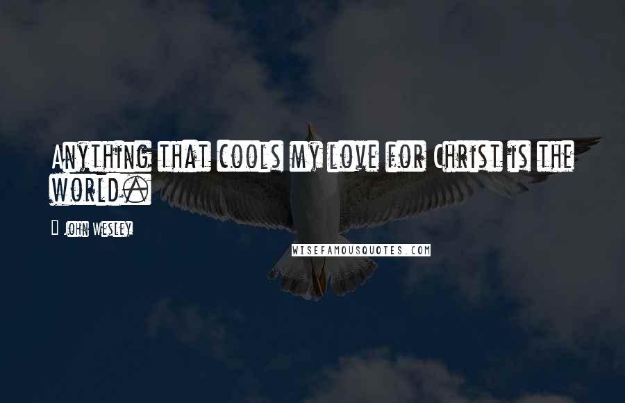 John Wesley Quotes: Anything that cools my love for Christ is the world.