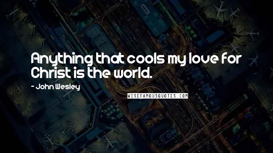 John Wesley Quotes: Anything that cools my love for Christ is the world.