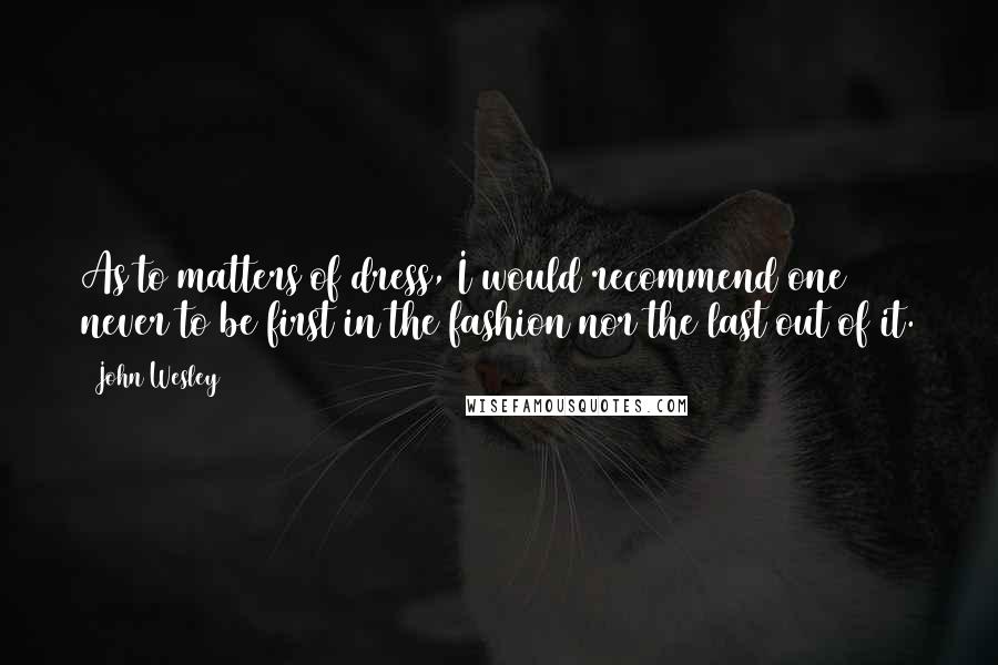 John Wesley Quotes: As to matters of dress, I would recommend one never to be first in the fashion nor the last out of it.