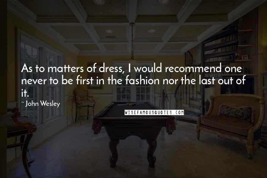 John Wesley Quotes: As to matters of dress, I would recommend one never to be first in the fashion nor the last out of it.