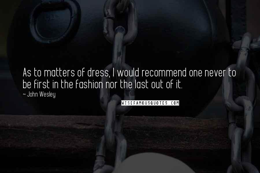 John Wesley Quotes: As to matters of dress, I would recommend one never to be first in the fashion nor the last out of it.