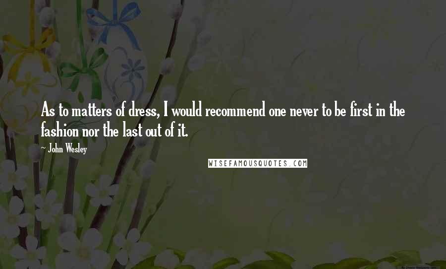 John Wesley Quotes: As to matters of dress, I would recommend one never to be first in the fashion nor the last out of it.