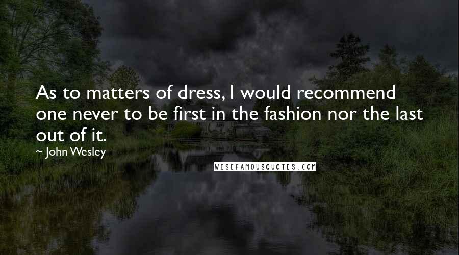 John Wesley Quotes: As to matters of dress, I would recommend one never to be first in the fashion nor the last out of it.