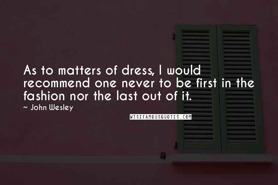 John Wesley Quotes: As to matters of dress, I would recommend one never to be first in the fashion nor the last out of it.