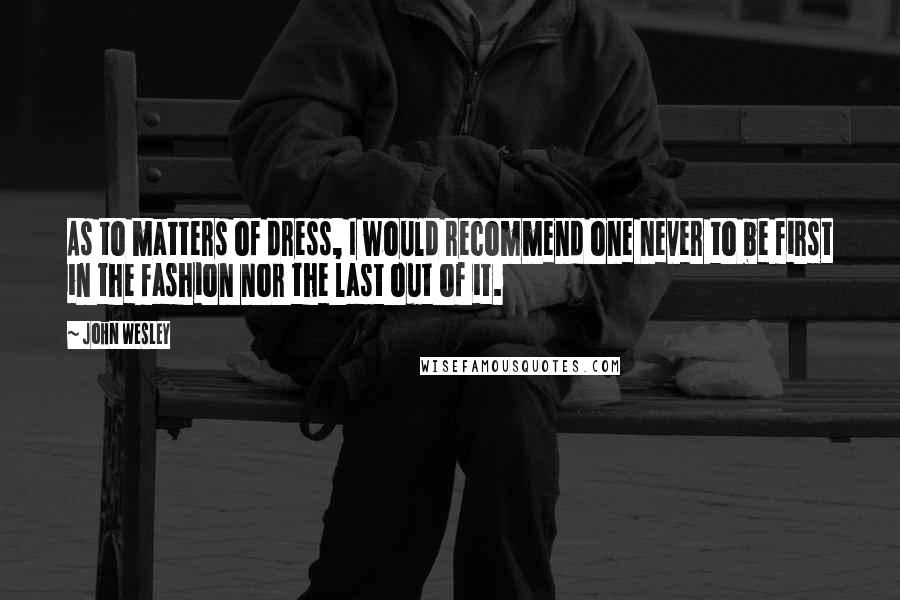 John Wesley Quotes: As to matters of dress, I would recommend one never to be first in the fashion nor the last out of it.