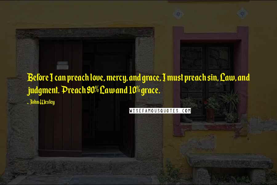 John Wesley Quotes: Before I can preach love, mercy, and grace, I must preach sin, Law, and judgment. Preach 90% Law and 10% grace.